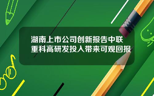 湖南上市公司创新报告中联重科高研发投入带来可观回报