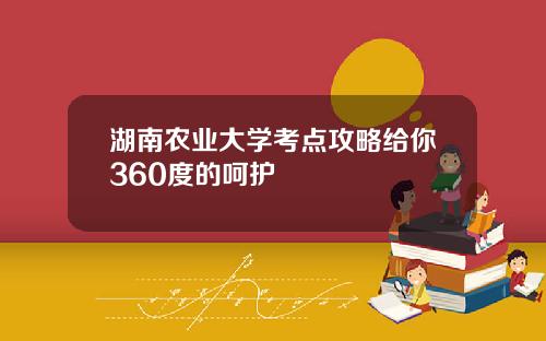 湖南农业大学考点攻略给你360度的呵护
