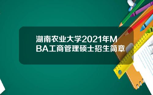 湖南农业大学2021年MBA工商管理硕士招生简章