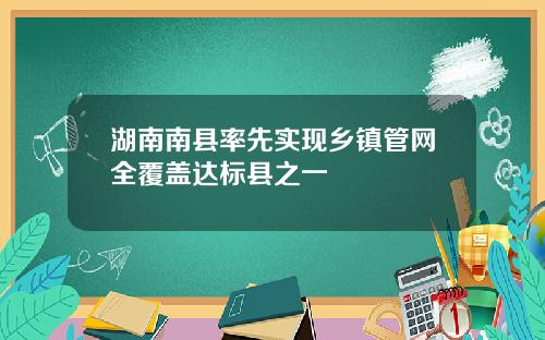 湖南南县率先实现乡镇管网全覆盖达标县之一