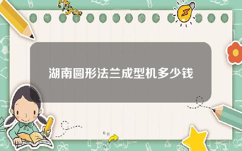 湖南圆形法兰成型机多少钱