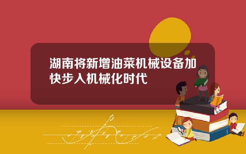 湖南将新增油菜机械设备加快步入机械化时代