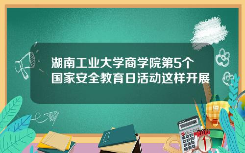 湖南工业大学商学院第5个国家安全教育日活动这样开展