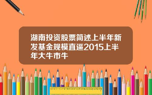 湖南投资股票简述上半年新发基金规模直逼2015上半年大牛市牛