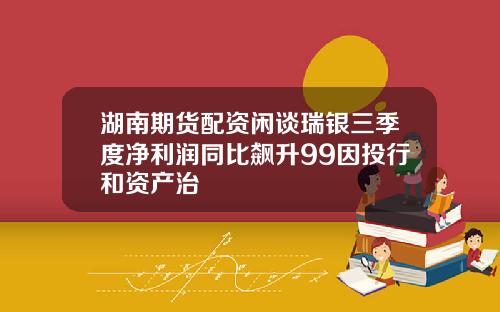 湖南期货配资闲谈瑞银三季度净利润同比飙升99因投行和资产治