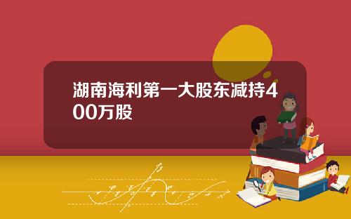 湖南海利第一大股东减持400万股