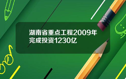 湖南省重点工程2009年完成投资1230亿