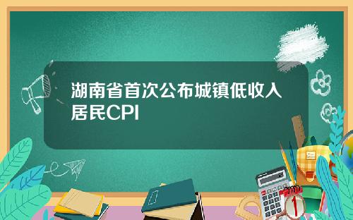 湖南省首次公布城镇低收入居民CPI