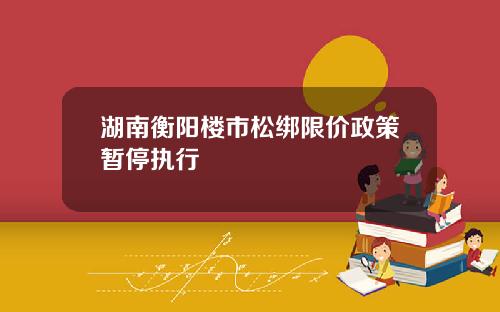 湖南衡阳楼市松绑限价政策暂停执行