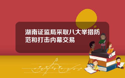 湖南证监局采取八大举措防范和打击内幕交易