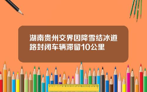 湖南贵州交界因降雪结冰道路封闭车辆滞留10公里