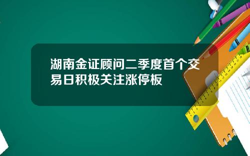 湖南金证顾问二季度首个交易日积极关注涨停板