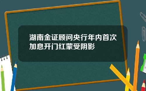 湖南金证顾问央行年内首次加息开门红蒙受阴影