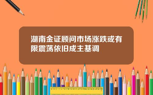湖南金证顾问市场涨跌或有限震荡依旧成主基调