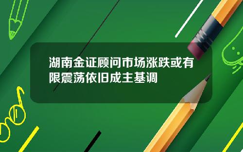湖南金证顾问市场涨跌或有限震荡依旧成主基调