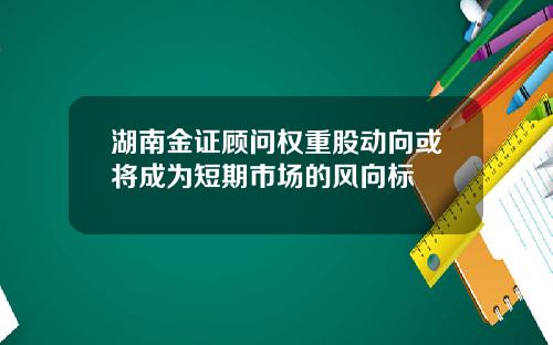 湖南金证顾问权重股动向或将成为短期市场的风向标