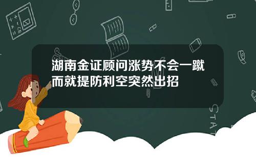 湖南金证顾问涨势不会一蹴而就提防利空突然出招