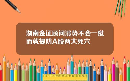 湖南金证顾问涨势不会一蹴而就提防A股两大死穴