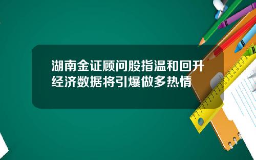 湖南金证顾问股指温和回升经济数据将引爆做多热情