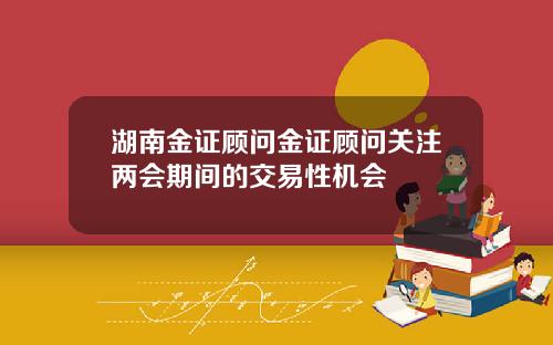 湖南金证顾问金证顾问关注两会期间的交易性机会