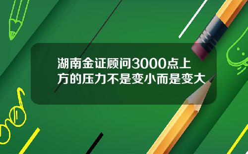 湖南金证顾问3000点上方的压力不是变小而是变大
