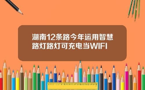湖南12条路今年运用智慧路灯路灯可充电当WIFI