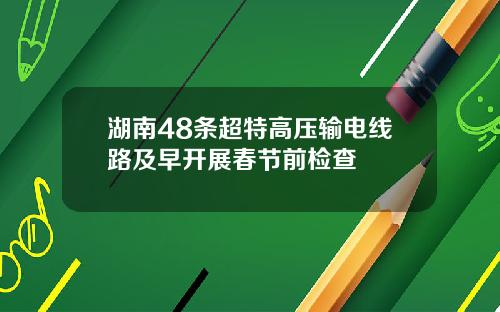 湖南48条超特高压输电线路及早开展春节前检查
