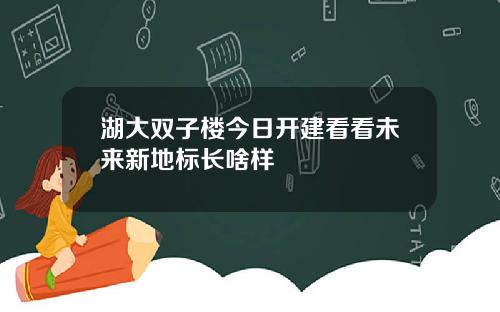 湖大双子楼今日开建看看未来新地标长啥样