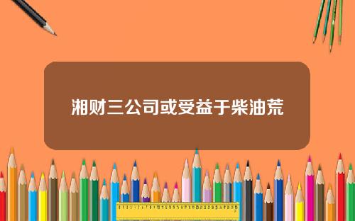 湘财三公司或受益于柴油荒