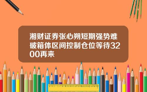 湘财证券张心朔短期强势难破箱体区间控制仓位等待3200再来
