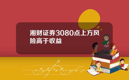 湘财证券3080点上方风险高于收益