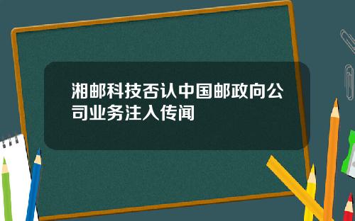 湘邮科技否认中国邮政向公司业务注入传闻