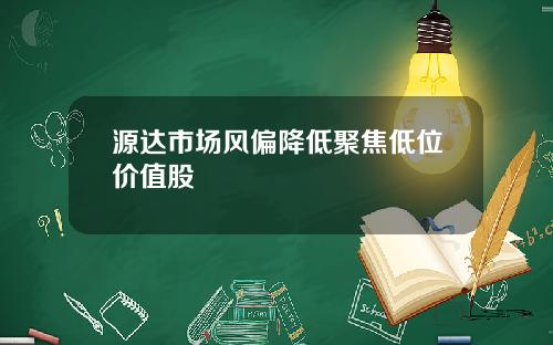 源达市场风偏降低聚焦低位价值股