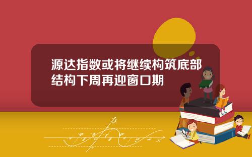 源达指数或将继续构筑底部结构下周再迎窗口期