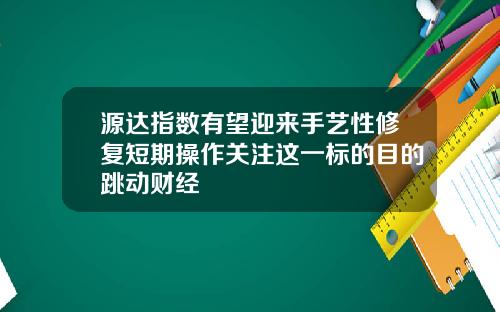 源达指数有望迎来手艺性修复短期操作关注这一标的目的跳动财经