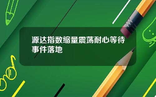 源达指数缩量震荡耐心等待事件落地