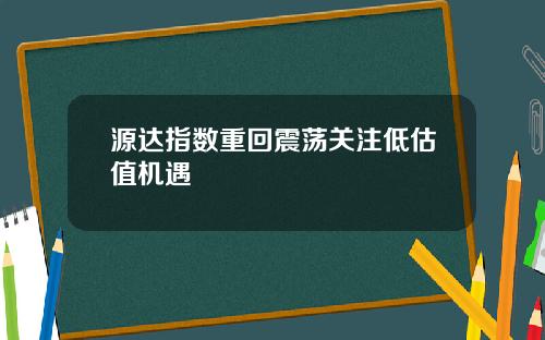 源达指数重回震荡关注低估值机遇