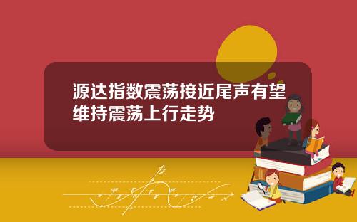 源达指数震荡接近尾声有望维持震荡上行走势
