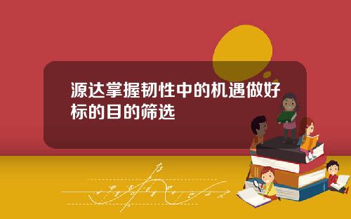 源达掌握韧性中的机遇做好标的目的筛选
