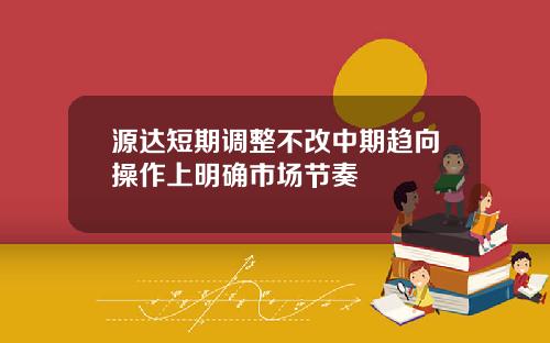 源达短期调整不改中期趋向操作上明确市场节奏