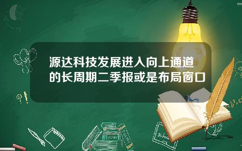 源达科技发展进入向上通道的长周期二季报或是布局窗口