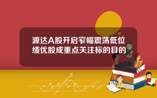 源达A股开启窄幅震荡低位绩优股成重点关注标的目的