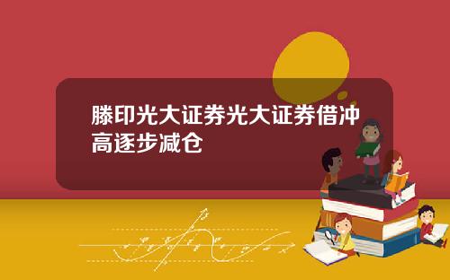 滕印光大证券光大证券借冲高逐步减仓