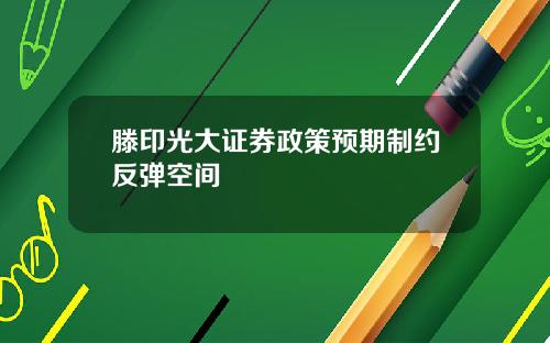 滕印光大证券政策预期制约反弹空间