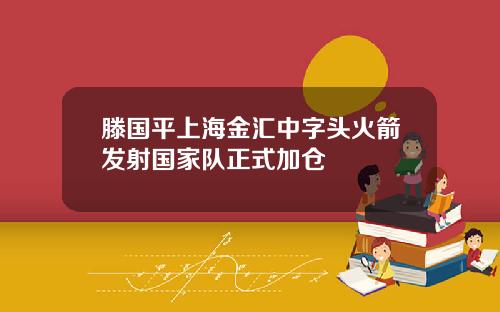 滕国平上海金汇中字头火箭发射国家队正式加仓