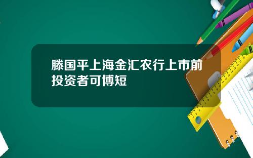 滕国平上海金汇农行上市前投资者可博短