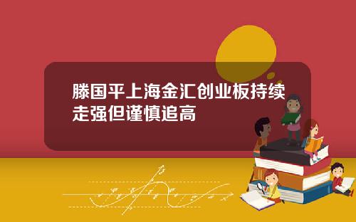 滕国平上海金汇创业板持续走强但谨慎追高