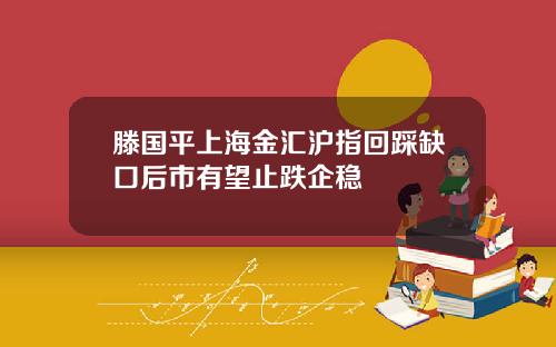 滕国平上海金汇沪指回踩缺口后市有望止跌企稳
