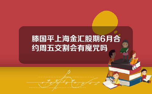 滕国平上海金汇股期6月合约周五交割会有魔咒吗