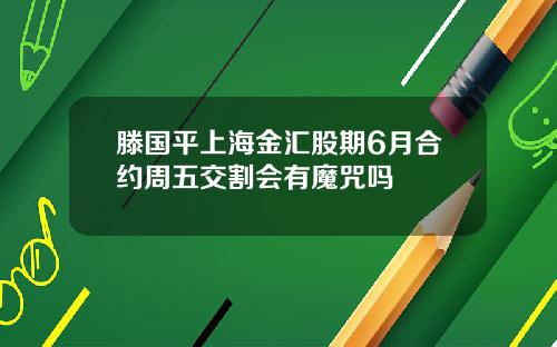 滕国平上海金汇股期6月合约周五交割会有魔咒吗